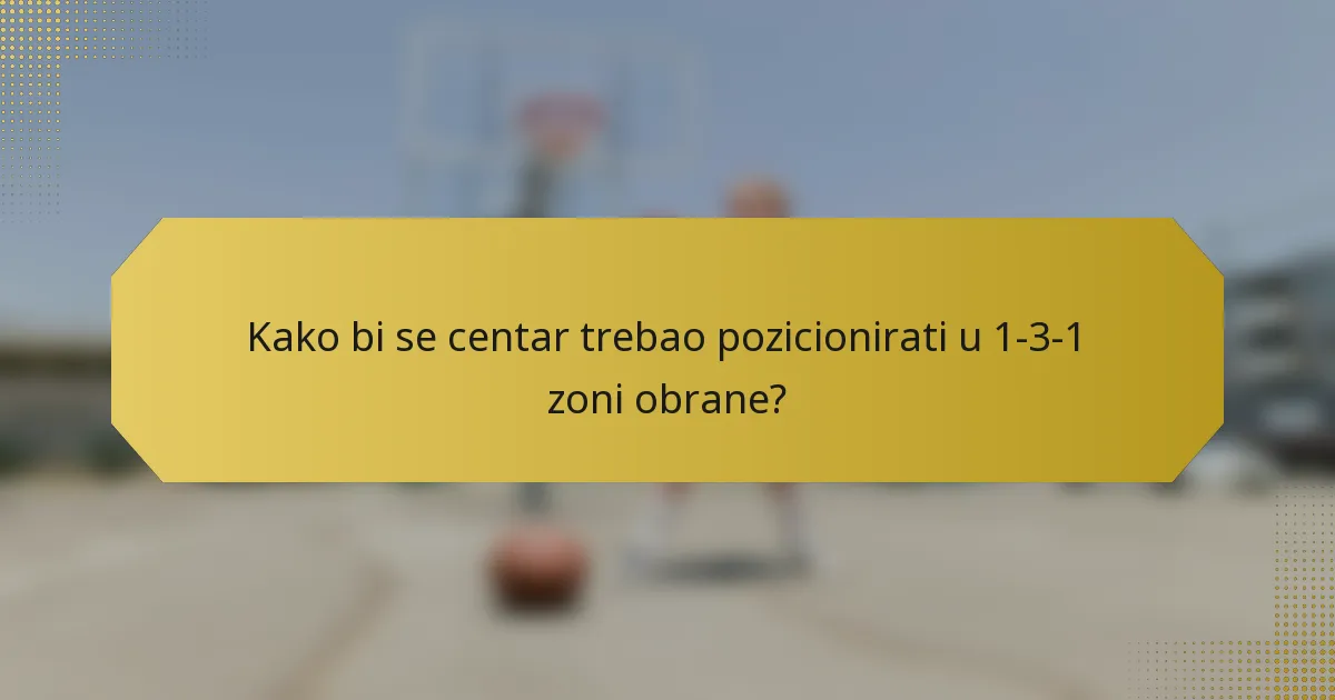 Kako bi se centar trebao pozicionirati u 1-3-1 zoni obrane?